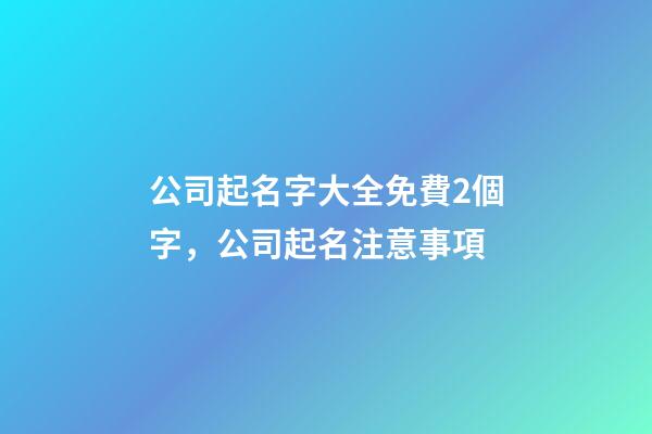 公司起名字大全免費2個字，公司起名注意事項