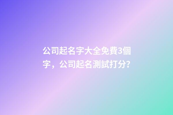 公司起名字大全免費3個字，公司起名測試打分？