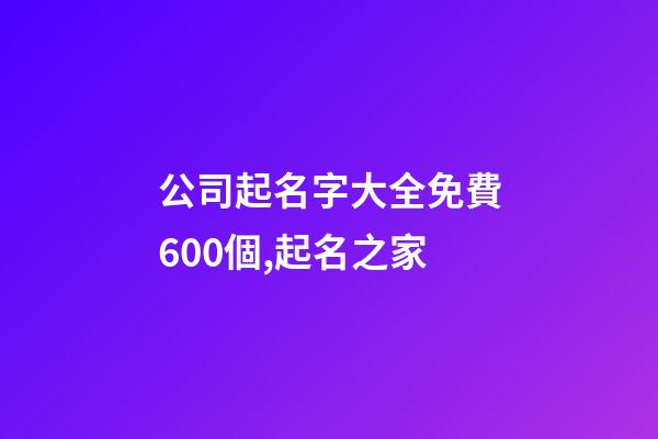 公司起名字大全免費600個,起名之家-第1張-公司起名-玄機派