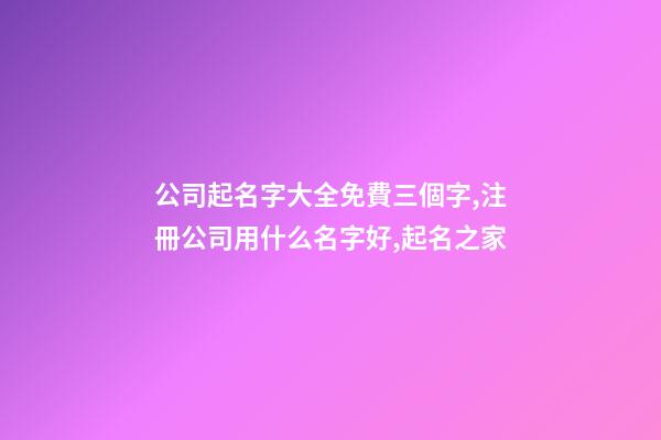 公司起名字大全免費三個字,注冊公司用什么名字好,起名之家