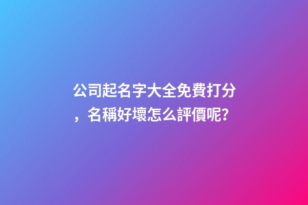 公司起名字大全免費打分，名稱好壞怎么評價呢？-第1張-公司起名-玄機派