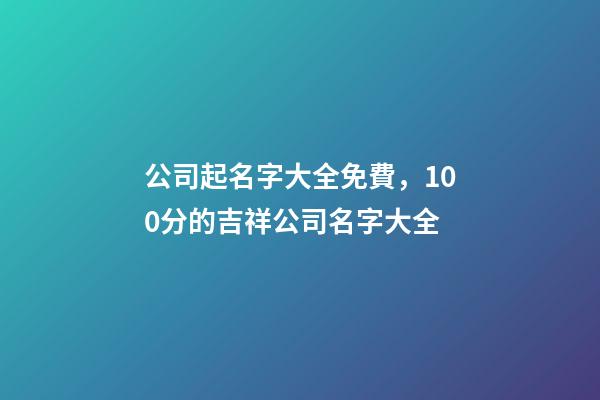 公司起名字大全免費，100分的吉祥公司名字大全