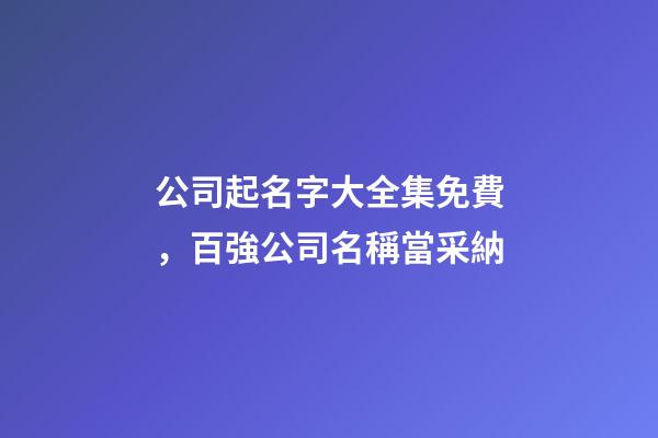 公司起名字大全集免費，百強公司名稱當采納-第1張-公司起名-玄機派