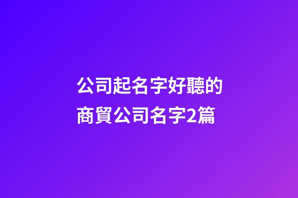 公司起名字好聽的商貿公司名字2篇-第1張-公司起名-玄機派