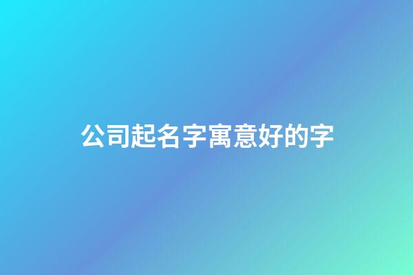 公司起名字寓意好的字-第1張-公司起名-玄機派