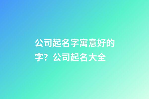 公司起名字寓意好的字？公司起名大全-第1張-公司起名-玄機派