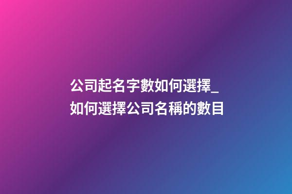 公司起名字數如何選擇_如何選擇公司名稱的數目-第1張-公司起名-玄機派