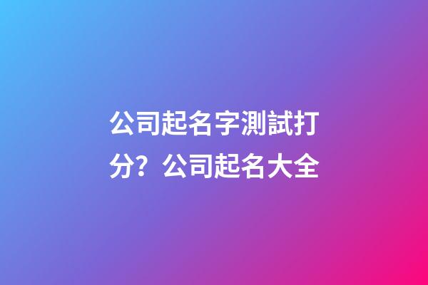 公司起名字測試打分？公司起名大全-第1張-公司起名-玄機派