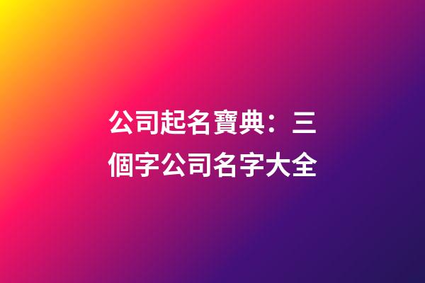 公司起名寶典：三個字公司名字大全-第1張-公司起名-玄機派