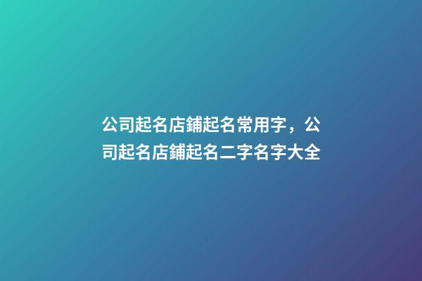 公司起名店鋪起名常用字，公司起名店鋪起名二字名字大全-第1張-店鋪起名-玄機派