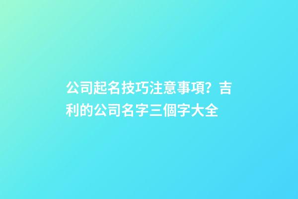公司起名技巧注意事項？吉利的公司名字三個字大全-第1張-公司起名-玄機派