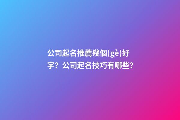 公司起名推薦幾個(gè)好字？公司起名技巧有哪些？-第1張-公司起名-玄機(jī)派