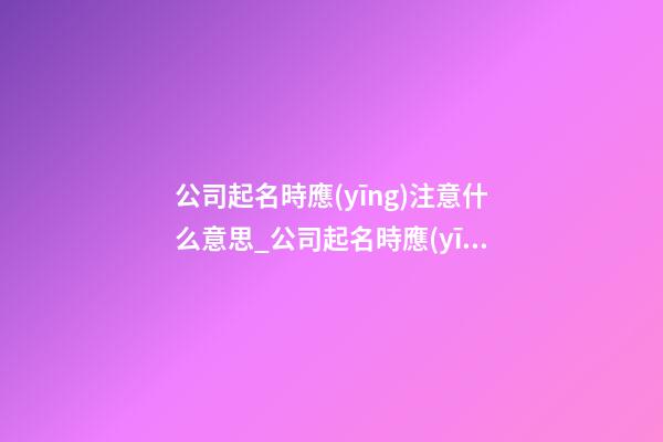 公司起名時應(yīng)注意什么意思_公司起名時應(yīng)注意什么-第1張-公司起名-玄機派