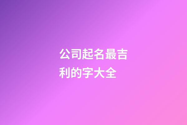 公司起名最吉利的字大全-第1張-公司起名-玄機(jī)派