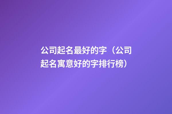 公司起名最好的字（公司起名寓意好的字排行榜）-第1張-公司起名-玄機派
