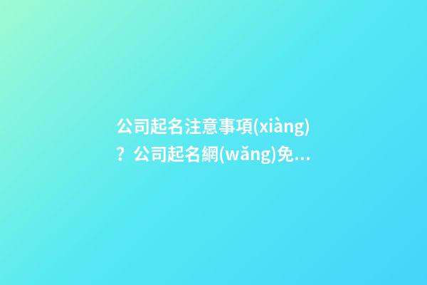 公司起名注意事項(xiàng)？公司起名網(wǎng)免費(fèi)取名三個(gè)字大全-第1張-公司起名-玄機(jī)派