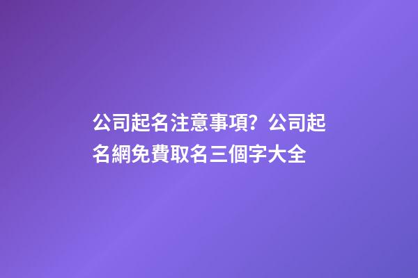 公司起名注意事項？公司起名網免費取名三個字大全-第1張-公司起名-玄機派