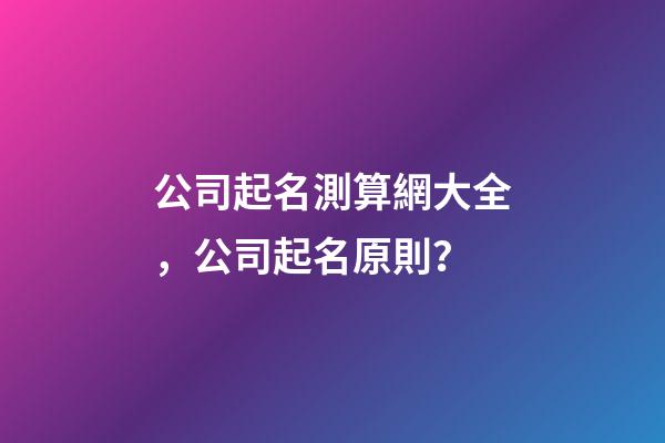 公司起名測算網大全，公司起名原則？-第1張-公司起名-玄機派