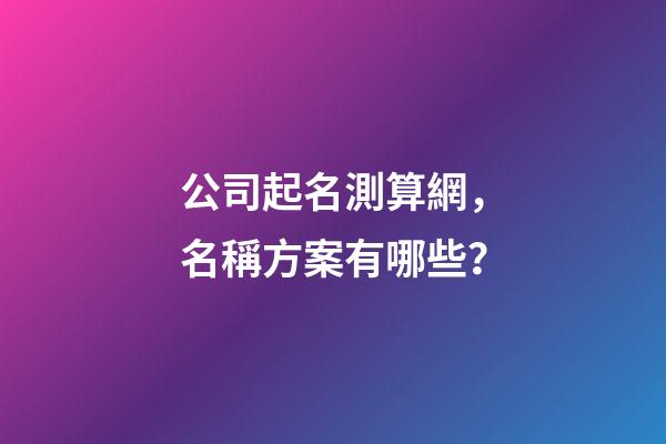 公司起名測算網，名稱方案有哪些？-第1張-公司起名-玄機派