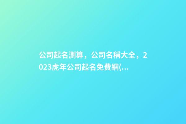 公司起名測算，公司名稱大全，2023虎年公司起名免費網(wǎng)，晏平起名-第1張-公司起名-玄機派