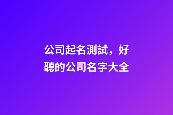 公司起名測試，好聽的公司名字大全