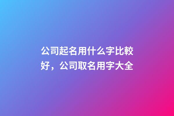 公司起名用什么字比較好，公司取名用字大全