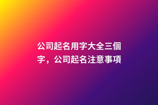 公司起名用字大全三個字，公司起名注意事項-第1張-公司起名-玄機派