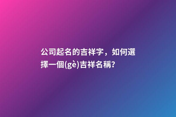 公司起名的吉祥字，如何選擇一個(gè)吉祥名稱？