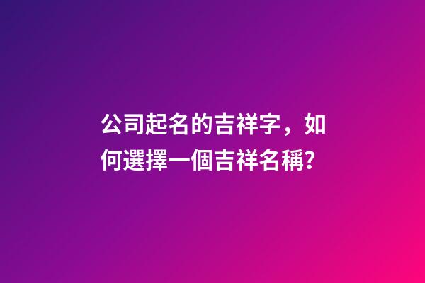 公司起名的吉祥字，如何選擇一個吉祥名稱？-第1張-公司起名-玄機派