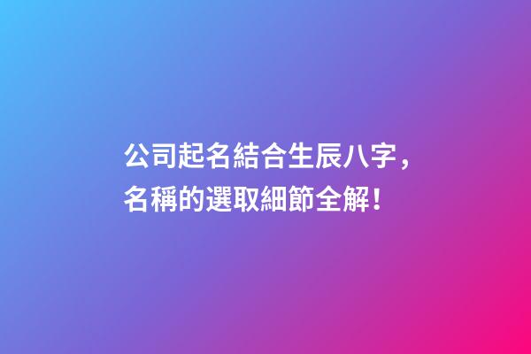 公司起名結合生辰八字，名稱的選取細節全解！