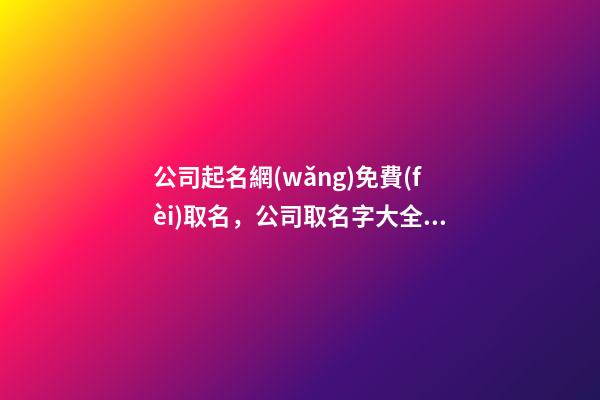 公司起名網(wǎng)免費(fèi)取名，公司取名字大全集-第1張-公司起名-玄機(jī)派