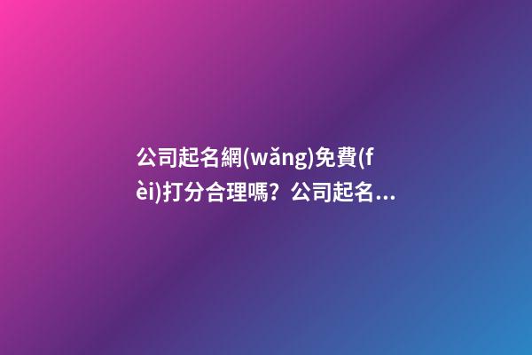 公司起名網(wǎng)免費(fèi)打分合理嗎？公司起名需要注意什么？