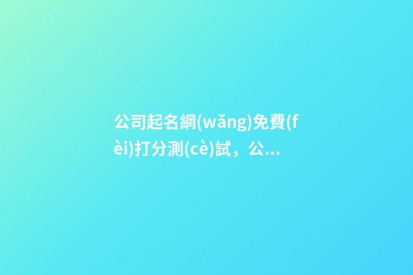 公司起名網(wǎng)免費(fèi)打分測(cè)試，公司起名注意事項(xiàng)？-第1張-公司起名-玄機(jī)派