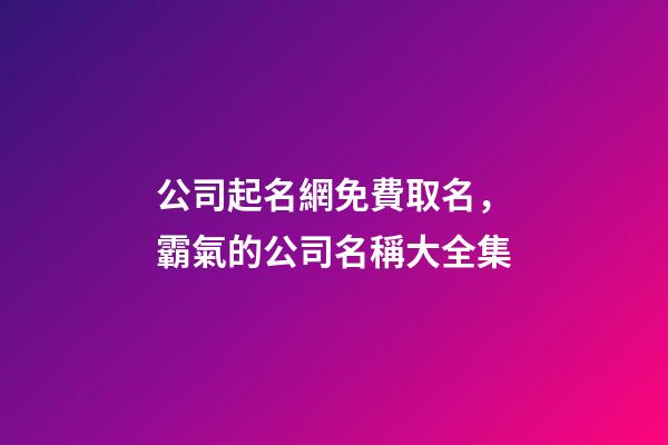 公司起名網免費取名，霸氣的公司名稱大全集-第1張-公司起名-玄機派