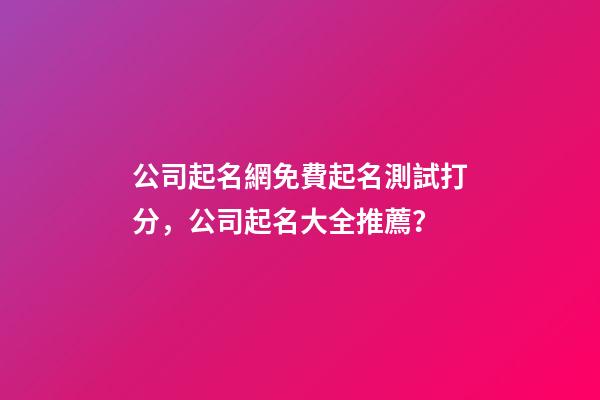 公司起名網免費起名測試打分，公司起名大全推薦？-第1張-公司起名-玄機派