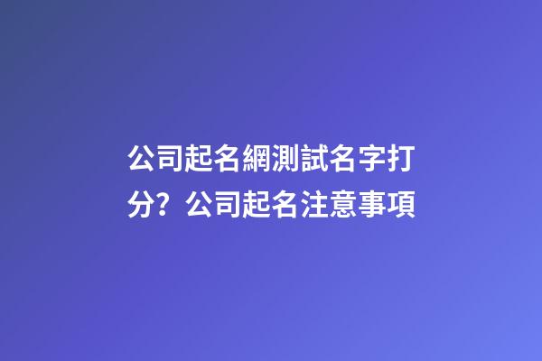 公司起名網測試名字打分？公司起名注意事項-第1張-公司起名-玄機派