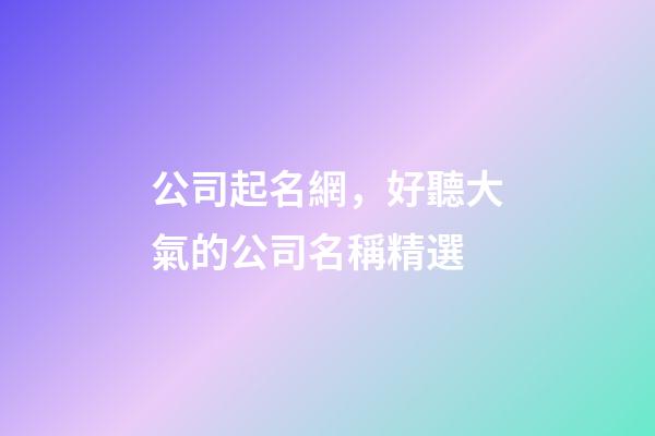 公司起名網，好聽大氣的公司名稱精選-第1張-公司起名-玄機派