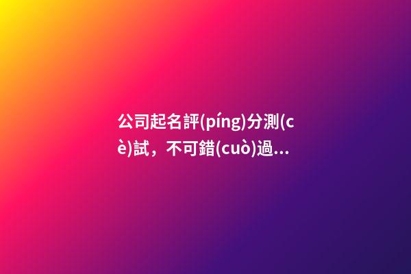 公司起名評(píng)分測(cè)試，不可錯(cuò)過的選擇！