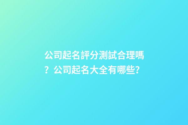 公司起名評分測試合理嗎？公司起名大全有哪些？-第1張-公司起名-玄機(jī)派