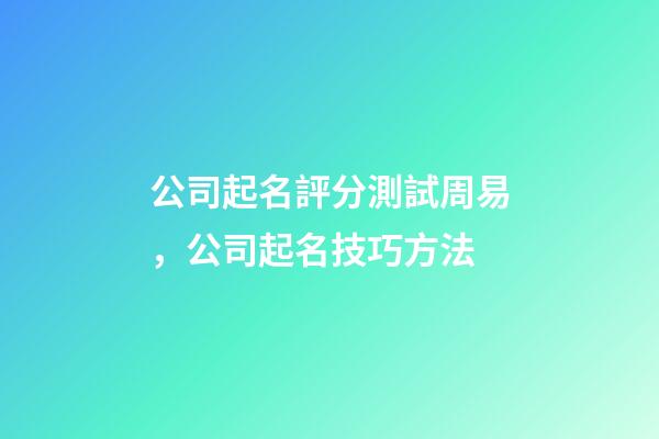 公司起名評分測試周易，公司起名技巧方法-第1張-公司起名-玄機派