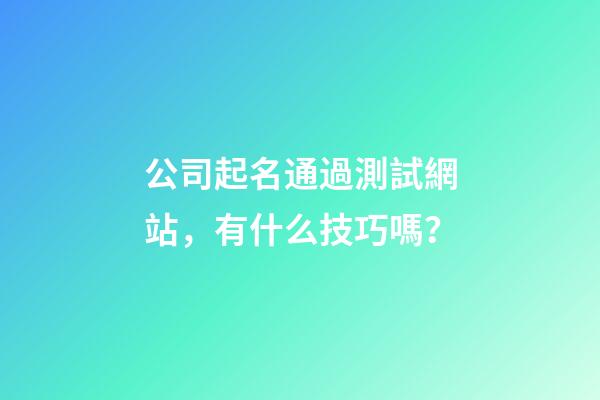 公司起名通過測試網站，有什么技巧嗎？-第1張-公司起名-玄機派