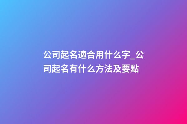 公司起名適合用什么字_公司起名有什么方法及要點-第1張-公司起名-玄機派