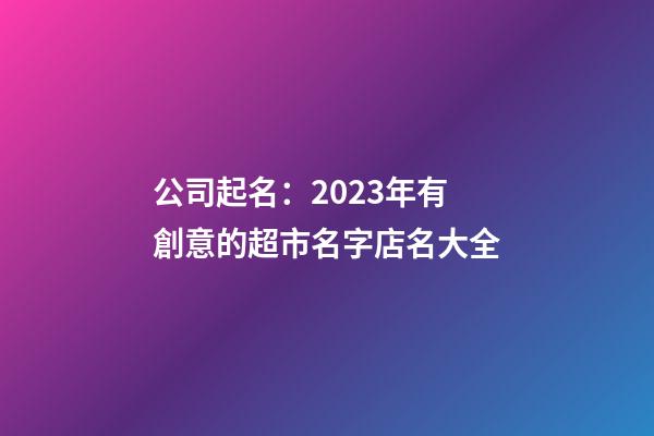 公司起名：2023年有創意的超市名字店名大全-第1張-店鋪起名-玄機派