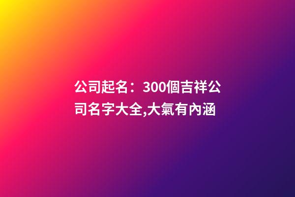 公司起名：300個吉祥公司名字大全,大氣有內涵-第1張-公司起名-玄機派