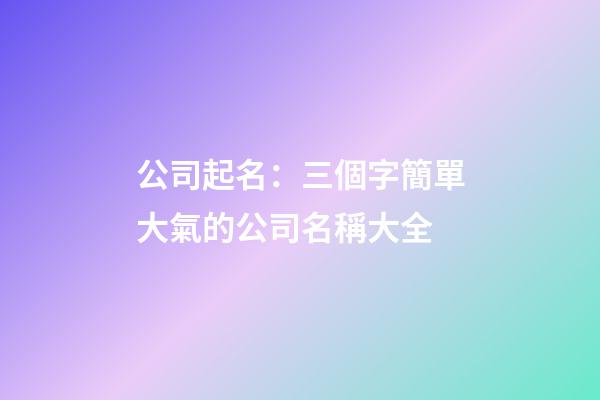 公司起名：三個字簡單大氣的公司名稱大全-第1張-公司起名-玄機派