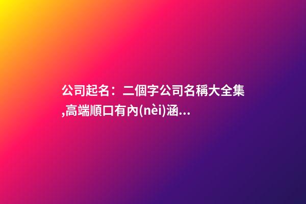 公司起名：二個字公司名稱大全集,高端順口有內(nèi)涵大氣的公司名字-第1張-公司起名-玄機派