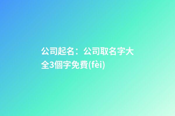 公司起名：公司取名字大全3個字免費(fèi)-第1張-公司起名-玄機(jī)派