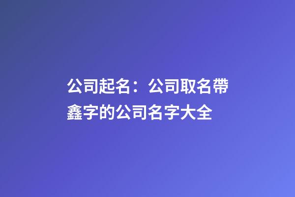 公司起名：公司取名帶鑫字的公司名字大全-第1張-公司起名-玄機(jī)派