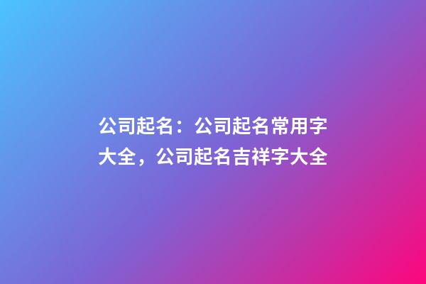 公司起名：公司起名常用字大全，公司起名吉祥字大全