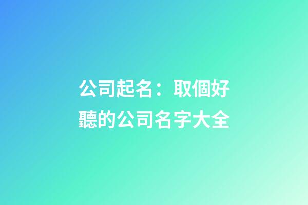 公司起名：取個好聽的公司名字大全-第1張-公司起名-玄機派